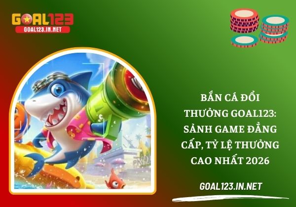 Bắn cá đổi thưởng Goal123: Sảnh game đẳng cấp, tỷ lệ thưởng cao nhất 2026 1 Bắn cá đổi thưởng
