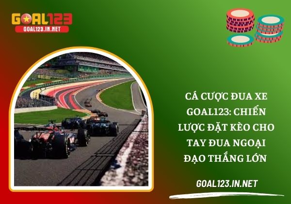 Cá cược đua xe Goal123: Chiến lược đặt kèo cho tay đua ngoại đạo thắng lớn 1 Cá cược đua xe